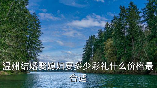 溫州結婚娶媳婦要多少彩禮什么價格最合適