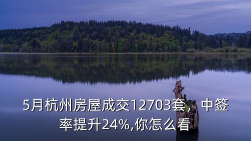 5月杭州房屋成交12703套，中簽率提升24%,你怎么看