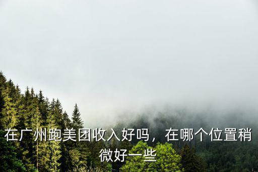 在廣州跑美團收入好嗎，在哪個位置稍微好一些