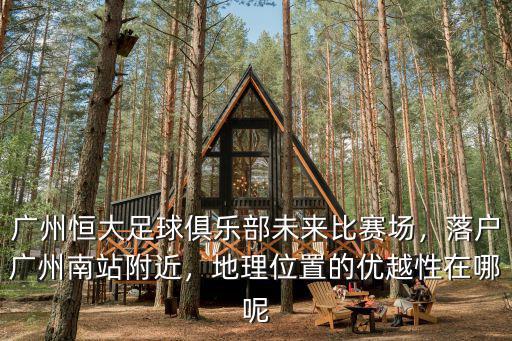 廣州恒大足球俱樂部未來比賽場，落戶廣州南站附近，地理位置的優越性在哪呢