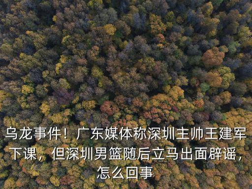 烏龍事件！廣東媒體稱深圳主帥王建軍下課，但深圳男籃隨后立馬出面辟謠，怎么回事