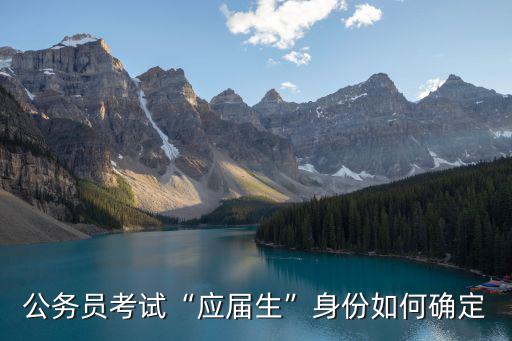 廣東公務(wù)員應(yīng)屆生身份怎么判定,2021廣東省公務(wù)員考試
