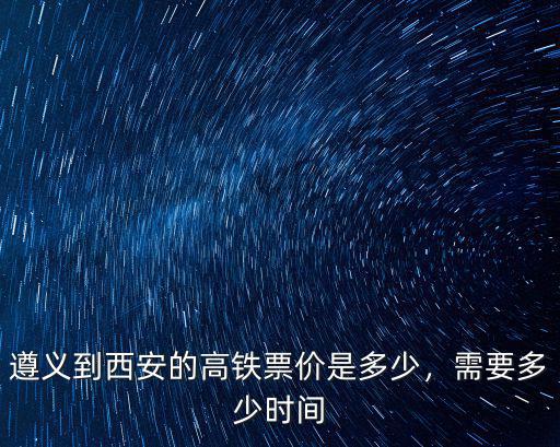 遵義到臺(tái)州高鐵票價(jià)多少時(shí)間,遵義到西安的高鐵票價(jià)是多少