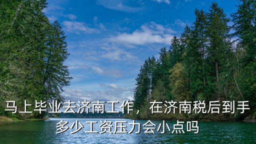 馬上畢業去濟南工作，在濟南稅后到手多少工資壓力會小點嗎