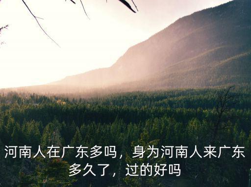廣東人河南人怎么樣,身為河南人來廣東多久了