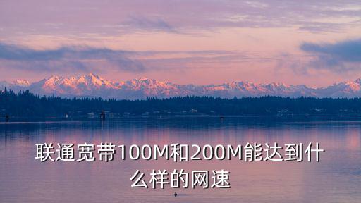 聯通寬帶100M和200M能達到什么樣的網速