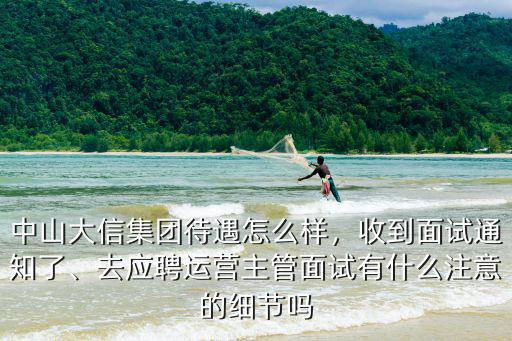 中山大信集團待遇怎么樣，收到面試通知了、去應(yīng)聘運營主管面試有什么注意的細節(jié)嗎