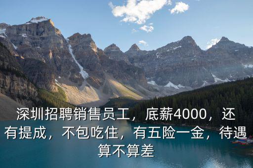深圳招聘銷售員工，底薪4000，還有提成，不包吃住，有五險一金，待遇算不算差