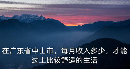 在廣東省中山市，每月收入多少，才能過上比較舒適的生活