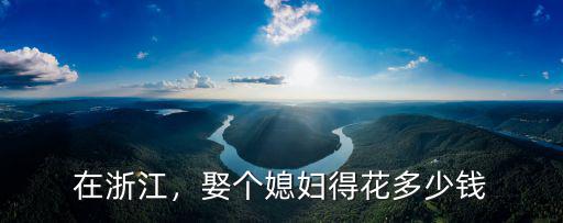 浙江省杰青一般有多少錢,娶個(gè)媳婦得花多少錢