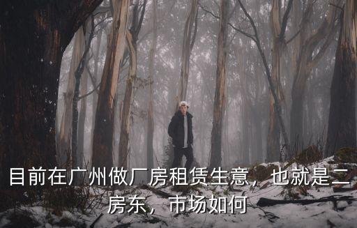 目前在廣州做廠房租賃生意，也就是二房東，市場(chǎng)如何