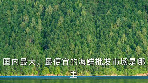 國內最大，最便宜的海鮮批發市場是哪里