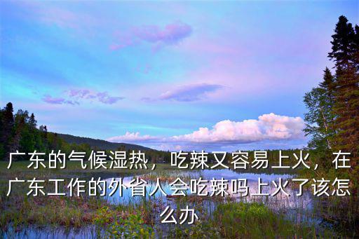 廣東的氣候濕熱，吃辣又容易上火，在廣東工作的外省人會吃辣嗎上火了該怎么辦