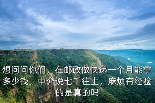 想問問你們，在郵政做快遞一個月能拿多少錢，中介說七千往上，麻煩有經(jīng)驗的是真的嗎