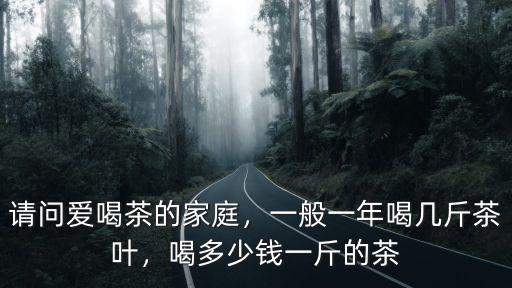 請問愛喝茶的家庭，一般一年喝幾斤茶葉，喝多少錢一斤的茶