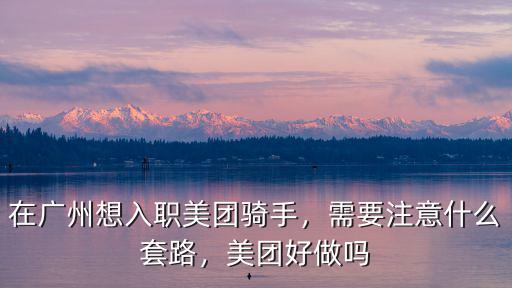 在廣州想入職美團騎手，需要注意什么套路，美團好做嗎