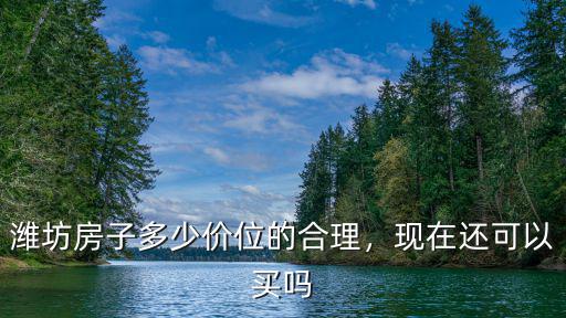 濰坊房子多少價位的合理，現在還可以買嗎