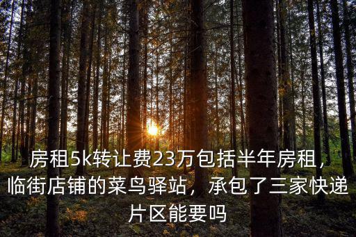 房租5k轉讓費23萬包括半年房租，臨街店鋪的菜鳥驛站，承包了三家快遞片區能要嗎