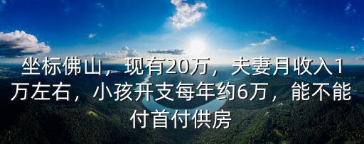 坐標佛山，現有20萬，夫妻月收入1萬左右，小孩開支每年約6萬，能不能付首付供房