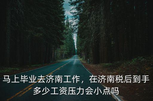 馬上畢業去濟南工作，在濟南稅后到手多少工資壓力會小點嗎