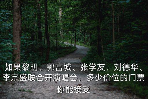 如果黎明、郭富城、張學(xué)友、劉德華、李宗盛聯(lián)合開演唱會，多少價位的門票你能接受