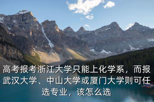 高考報(bào)考浙江大學(xué)只能上化學(xué)系，而報(bào)武漢大學(xué)、中山大學(xué)或廈門大學(xué)則可任選專業(yè)，該怎么選