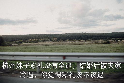 杭州妹子彩禮沒有全退，結婚后被夫家冷遇，你覺得彩禮該不該退