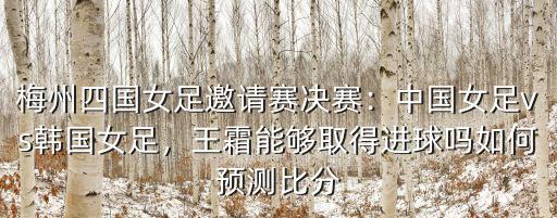 梅州四國女足邀請賽決賽：中國女足vs韓國女足，王霜能夠取得進球嗎如何預測比分