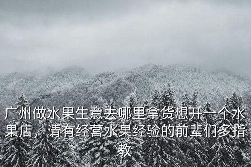 廣州做水果生意去哪里拿貨想開一個水果店，請有經營水果經驗的前輩們多指教