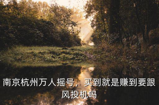 南京杭州萬人搖號，買到就是賺到要跟風(fēng)投機(jī)嗎