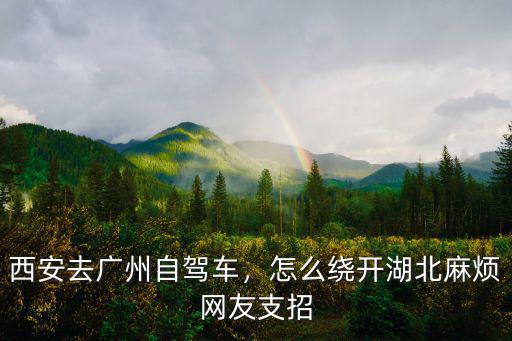 西安去廣州自駕車，怎么繞開湖北麻煩網友支招