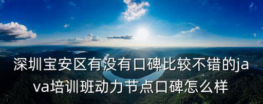 深圳寶安區有沒有口碑比較不錯的java培訓班動力節點口碑怎么樣