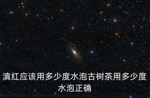 日照紅茶多少度水泡,滇紅應(yīng)該用多少度水泡
