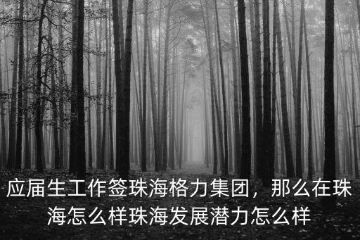 應(yīng)屆生工作簽珠海格力集團(tuán)，那么在珠海怎么樣珠海發(fā)展?jié)摿υ趺礃? class=