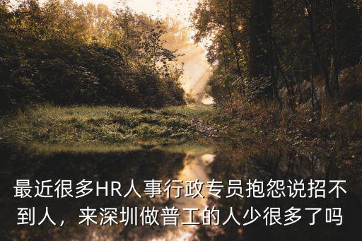 最近很多HR人事行政專員抱怨說招不到人，來深圳做普工的人少很多了嗎