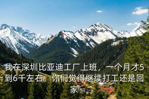 我在深圳比亞迪工廠上班，一個月才5到6千左右，你們覺得繼續(xù)打工還是回家