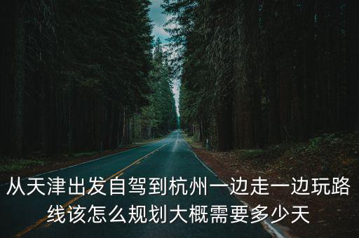 從天津出發自駕到杭州一邊走一邊玩路線該怎么規劃大概需要多少天