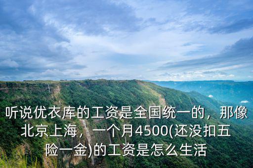 聽說優衣庫的工資是全國統一的，那像北京上海，一個月4500(還沒扣五險一金)的工資是怎么生活