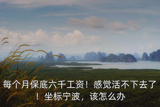 每個(gè)月保底六千工資！感覺活不下去了！坐標(biāo)寧波，該怎么辦