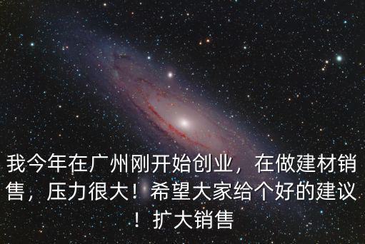 我今年在廣州剛開始創(chuàng)業(yè)，在做建材銷售，壓力很大！希望大家給個(gè)好的建議！擴(kuò)大銷售
