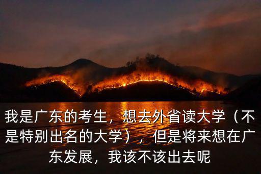 我是廣東的考生，想去外省讀大學(xué)（不是特別出名的大學(xué)），但是將來想在廣東發(fā)展，我該不該出去呢