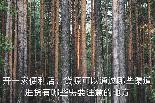 開一家便利店，貨源可以通過哪些渠道進貨有哪些需要注意的地方