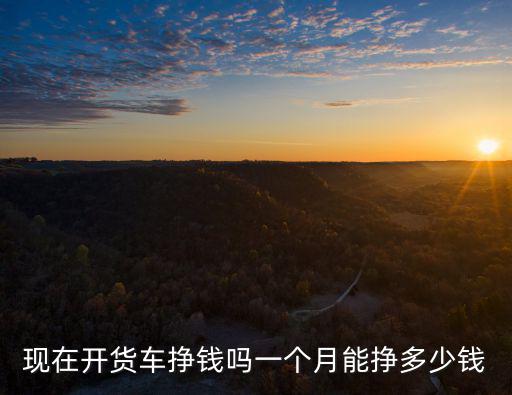 現在開貨車掙錢嗎一個月能掙多少錢