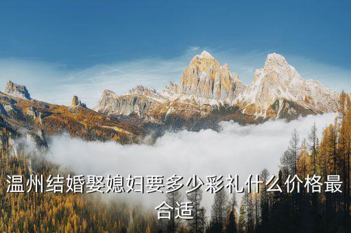 溫州娶妻需要多少彩禮,溫州結婚娶媳婦要多少彩禮