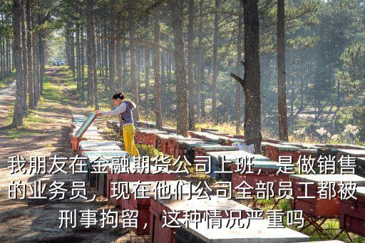 我朋友在金融期貨公司上班，是做銷售的業務員，現在他們公司全部員工都被刑事拘留，這種情況嚴重嗎