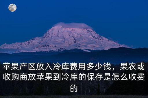 蘋果產區放入冷庫費用多少錢，果農或收購商放蘋果到冷庫的保存是怎么收費的