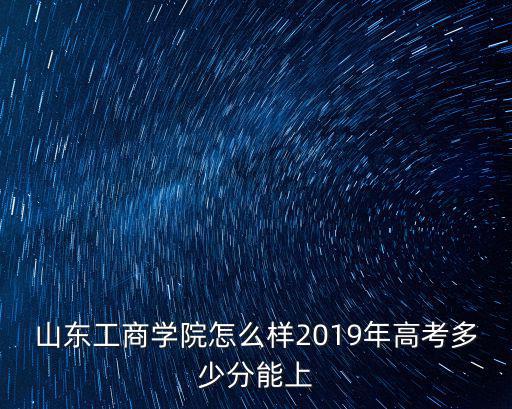山東工商學(xué)院2019年的錄取分?jǐn)?shù)線是多少,2019年高考多少分能上