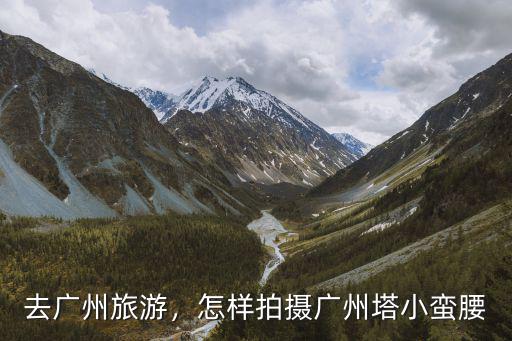 手機怎么拍下廣州塔,怎樣拍攝廣州塔小蠻腰