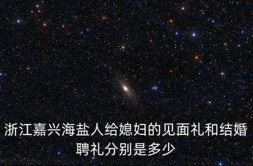 浙江嘉興海鹽人給媳婦的見面禮和結婚聘禮分別是多少