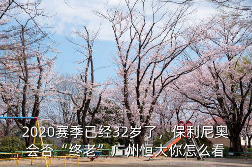 2020賽季已經32歲了，保利尼奧會否“終老”廣州恒大你怎么看